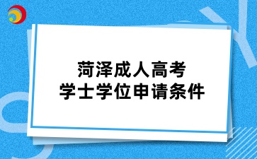 菏澤成人高考學(xué)士學(xué)位申請(qǐng)條件