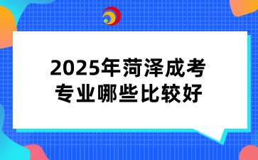 2025年菏澤成考專業(yè)哪些比較好