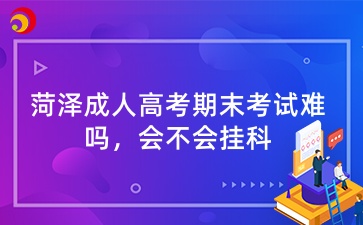 菏澤成人高考期末考試難嗎,會不會掛科